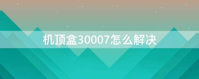 机顶盒30007怎么解决