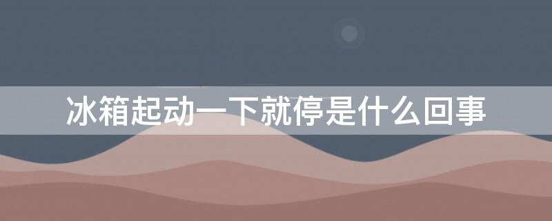 冰箱起动一下就停是什么回事