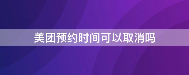 美团预约时间可以取消吗