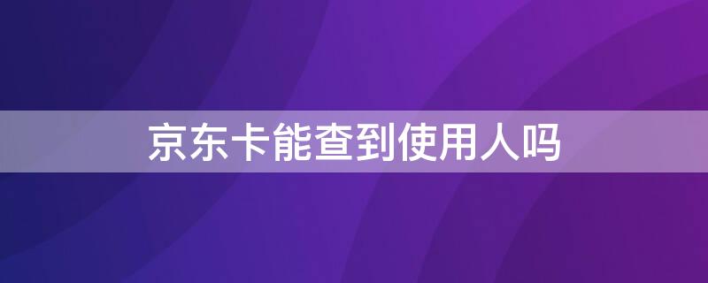 京东卡能查到使用人吗