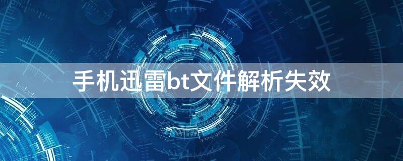 手机迅雷bt文件解析失效