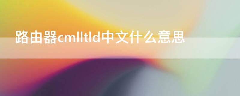 路由器cmlltld中文什么意思