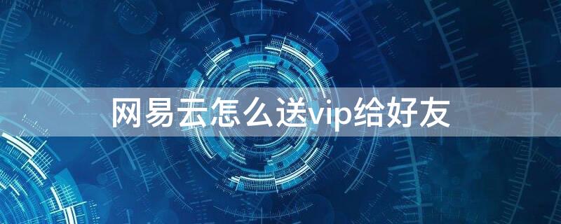 网易云怎么送vip给好友