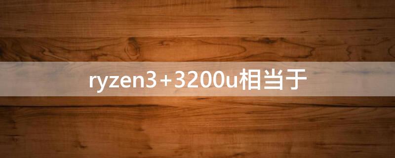 ryzen3 3200u相当于