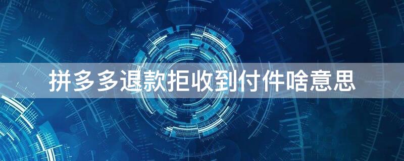 拼多多退款拒收到付件啥意思