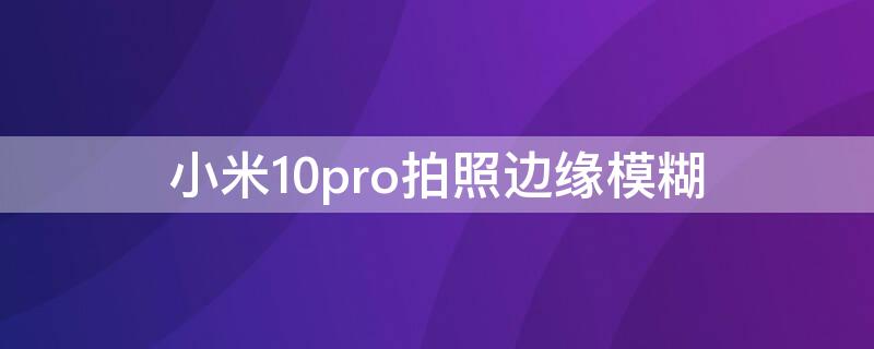 小米10pro拍照边缘模糊