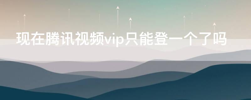 现在腾讯视频vip只能登一个了吗