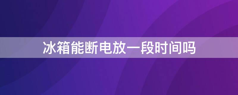 冰箱能断电放一段时间吗