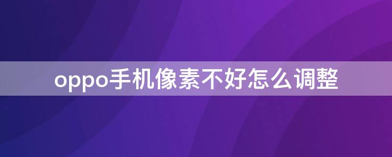 oppo手机像素不好怎么调整