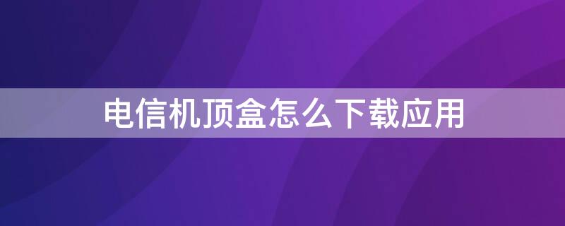 电信机顶盒怎么下载应用