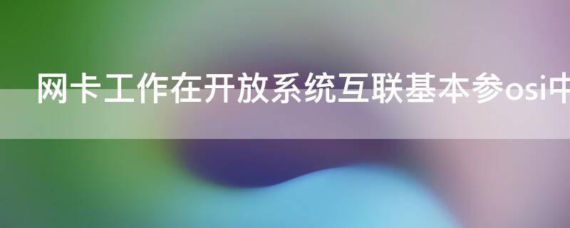 网卡工作在开放系统互联基本参osi中哪一层