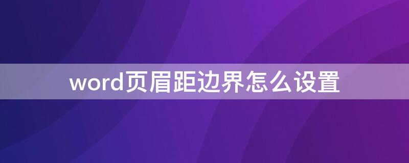 word页眉距边界怎么设置