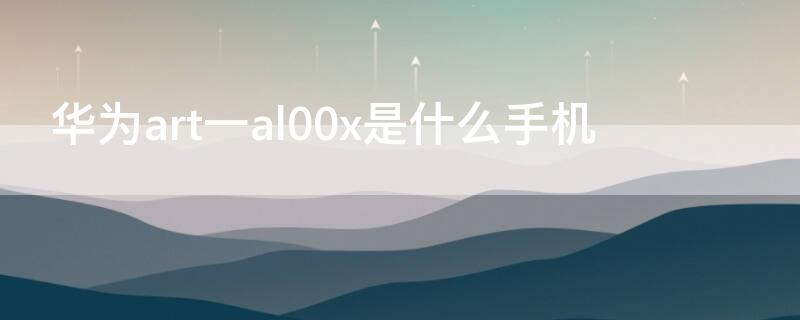 华为art一al00x是什么手机