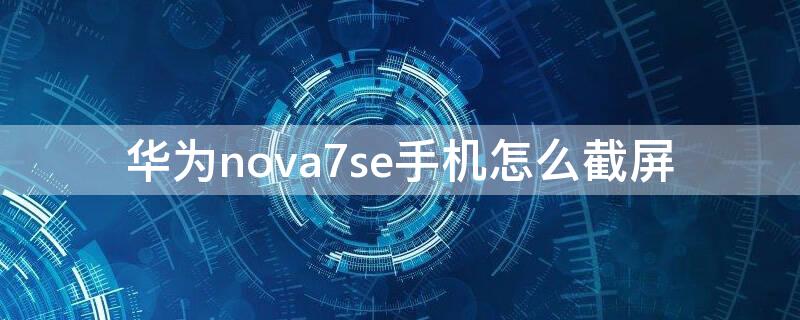 华为nova7se手机怎么截屏