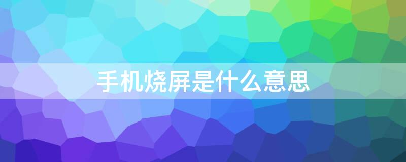 手机烧屏是什么意思