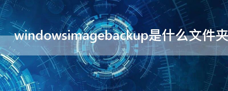 windowsimagebackup是什么文件夹