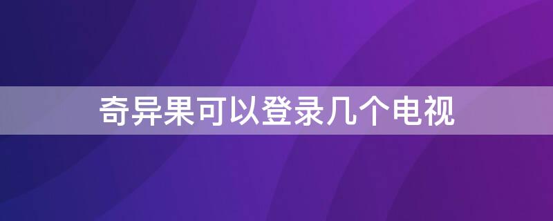 奇异果可以登录几个电视