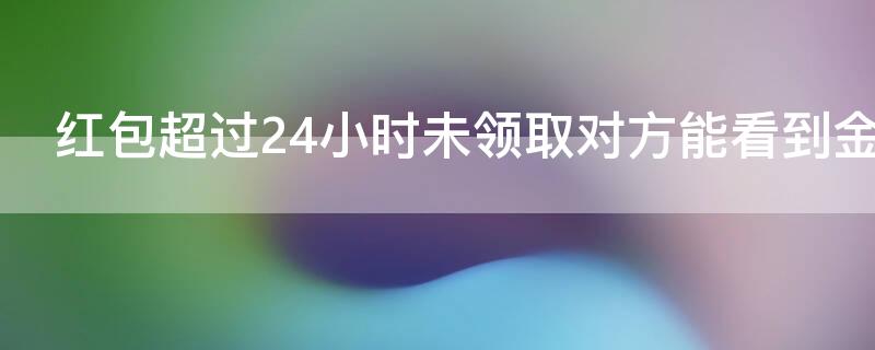 红包超过24小时未领取对方能看到金额吗