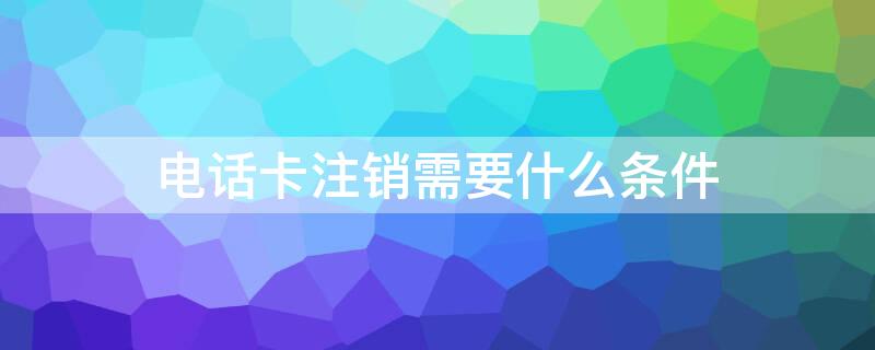 电话卡注销需要什么条件