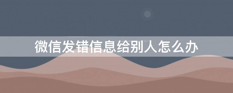 微信发错信息给别人怎么办