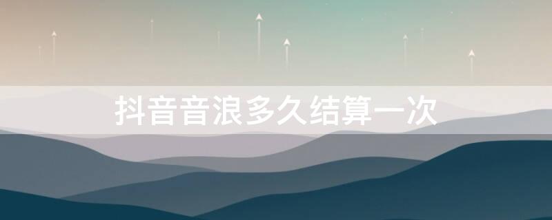 抖音音浪多久结算一次