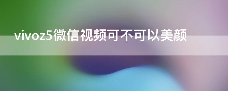 vivoz5微信视频可不可以美颜