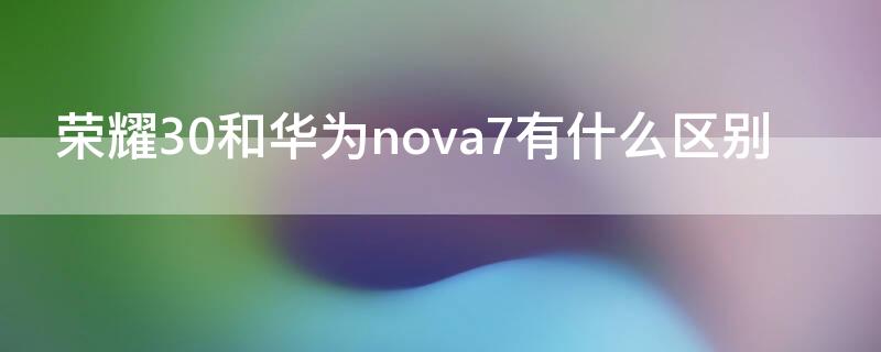 荣耀30和华为nova7有什么区别