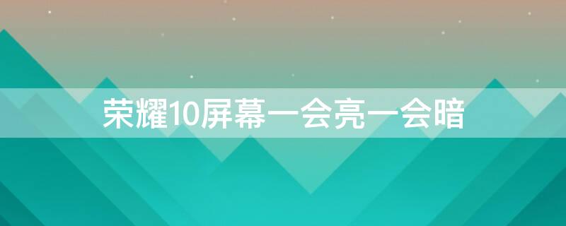 荣耀10屏幕一会亮一会暗