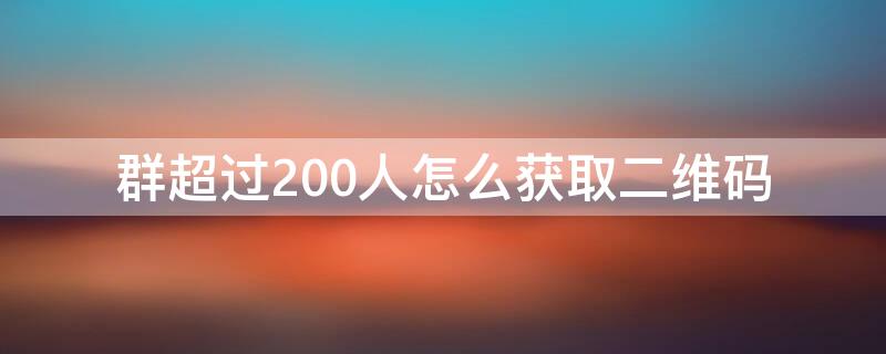 群超过200人怎么获取二维码