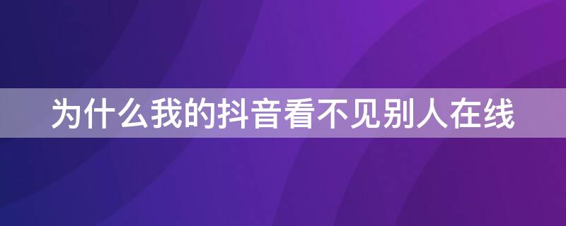 为什么我的抖音看不见别人在线