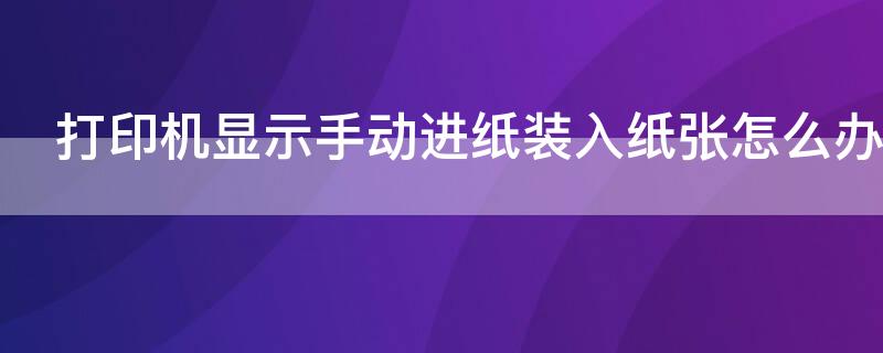 打印机显示手动进纸装入纸张怎么办