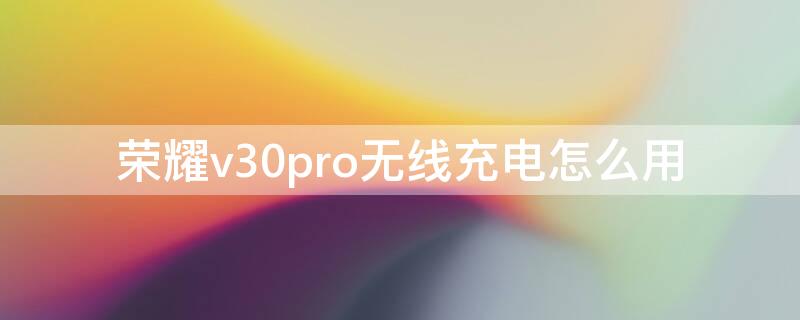 荣耀v30pro无线充电怎么用