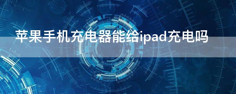 iPhone手机充电器能给ipad充电吗