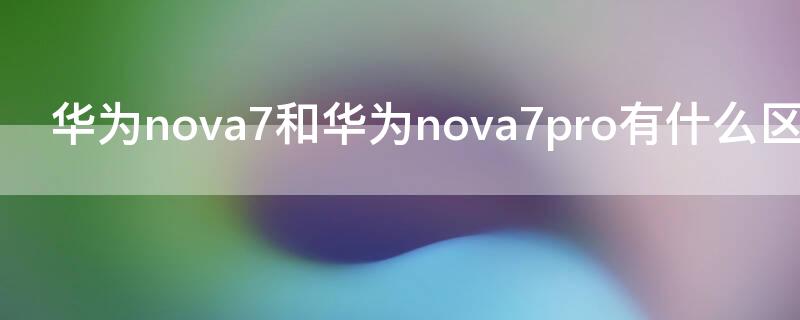 华为nova7和华为 Nova7有什么区别