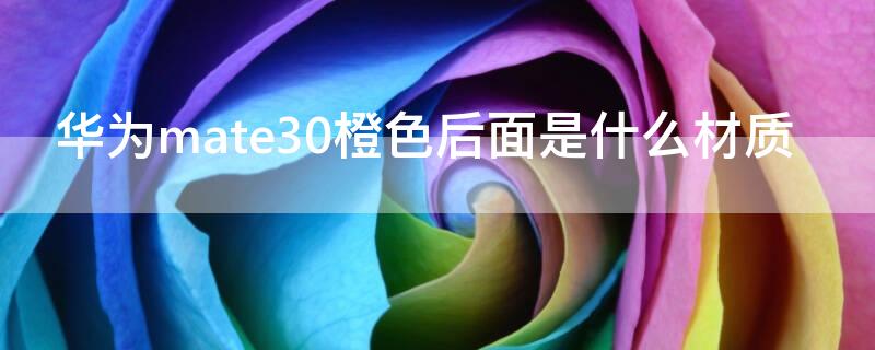 华为mate30橙色后面是什么材质