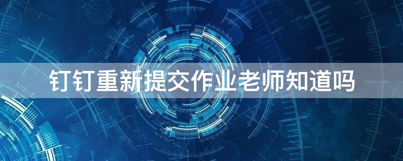 钉钉重新提交作业老师知道吗