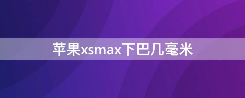 iPhonexsmax下巴几毫米