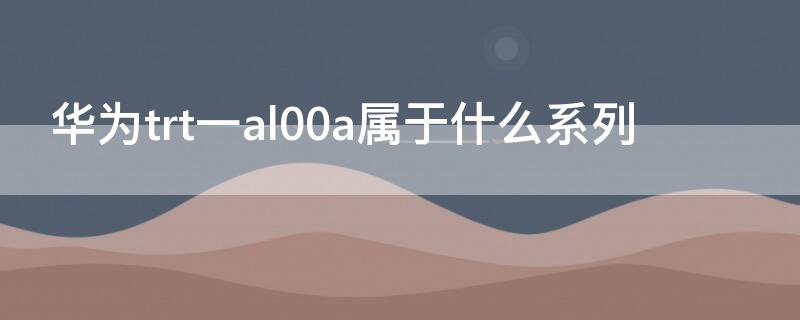 华为trt一al00a属于什么系列