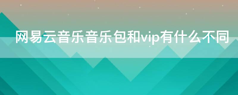 网易云音乐音乐包和vip有什么不同