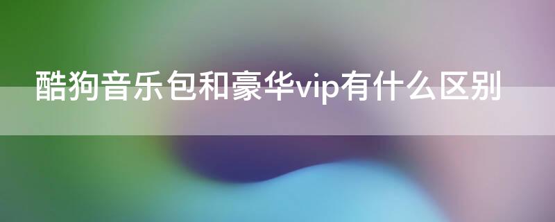 酷狗音乐包和豪华vip有什么区别