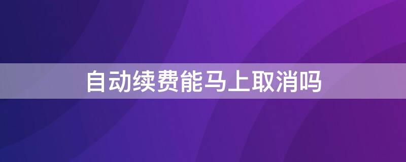 自动续费能马上取消吗