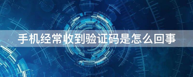 手机经常收到验证码是怎么回事