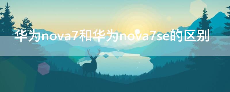 华为nova7和华为nova7se的区别