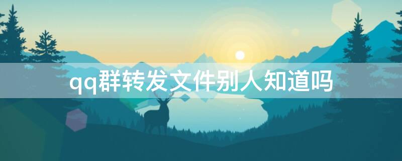 qq群转发文件别人知道吗