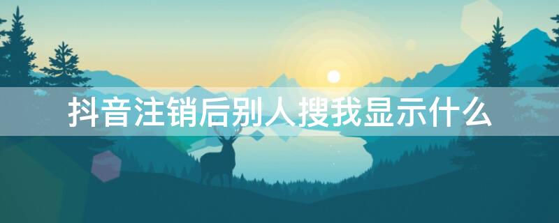 抖音注销后别人搜我显示什么