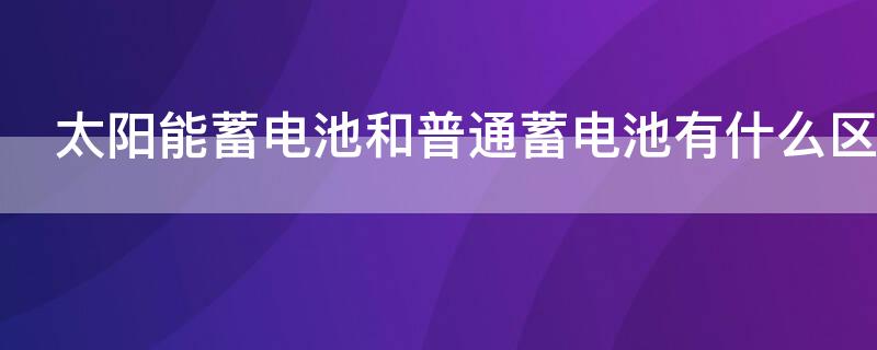 太阳能蓄电池和普通蓄电池有什么区别