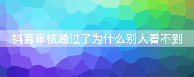 抖音审核通过了为什么别人看不到