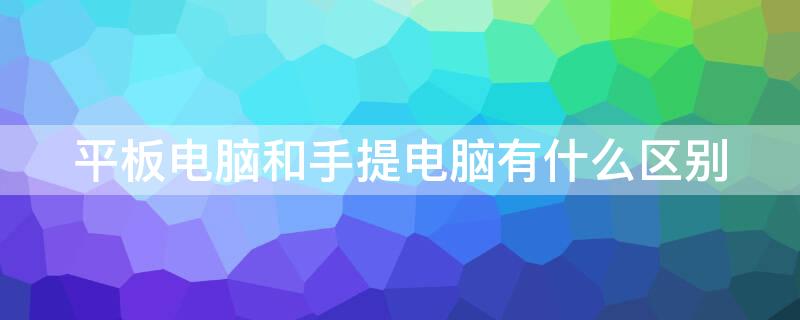 平板电脑和手提电脑有什么区别