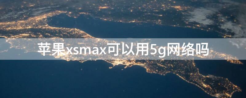 iPhonexsmax可以用5g网络吗