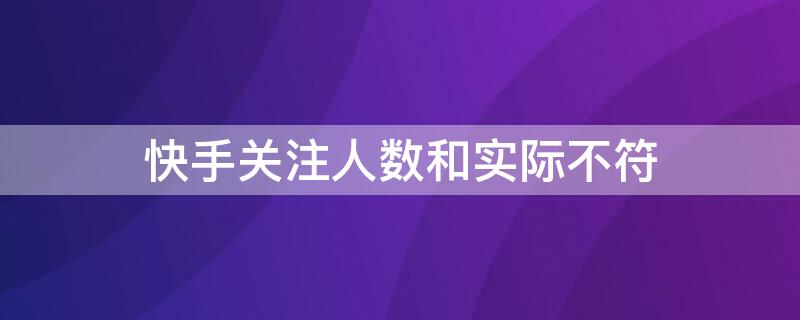 快手关注人数和实际不符